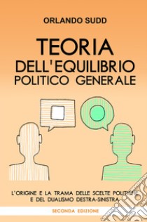 Teoria dell'equilibrio politico generale. L'origine e la trama delle scelte politiche e del dualismo destra-sinistra libro di Sudd Orlando