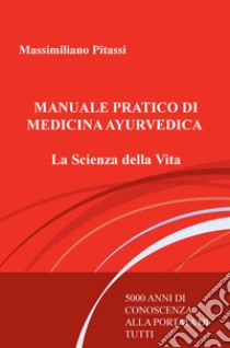 Manuale pratico di medicina ayurvedica. La scienza della vita. 5000 anni di conoscenza alla portata di tutti libro di Pitassi Massimiliano