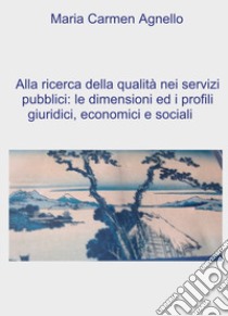 Alla ricerca della qualità dei servizi pubblici: le dimensioni e i profili giuridici, economici e sociali libro di Agnello Maria Carmen