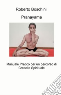 Pranayama. Manuale pratico per un percorso di crescita spirituale libro di Boschini Roberto