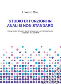 Studio di funzioni in analisi non standard. Esempi di studi di funzioni reali di variabile reale nell'ambito dell'analisi matematica non standard libro di Orio Lorenzo