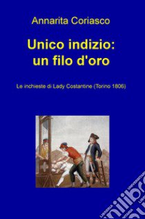 Unico indizio: un filo d'oro. Le inchieste di Lady Costantine (Torino 1806) libro di Coriasco Annarita