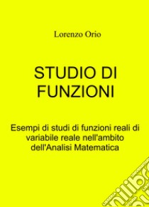 Studio di funzioni. Esempi di studi di funzioni reali di variabile reale nell'ambito dell'analisi matematica libro di Orio Lorenzo