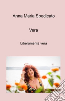 Vera. Liberamente vera libro di Spedicato Anna Maria