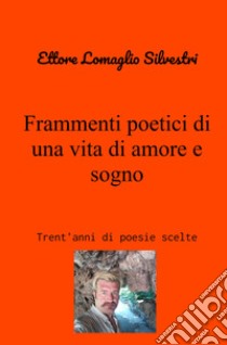 Frammenti poetici di una vita di amore e sogno. Trent'anni di poesie scelte libro di Lomaglio Silvestri Ettore