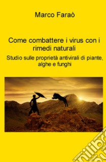 Come combattere i virus con i rimedi naturali. Studio sulle proprieta antivirali di piante, alghe e funghi libro di Faraò Marco