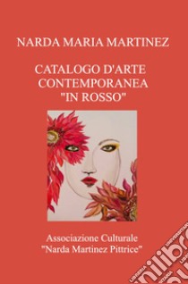 Catalogo d'arte contemporanea «In rosso». Associazione Culturale «Narda Martinez Pittrice» libro di Martinez Narda Maria