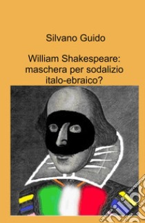 William Shakespeare: maschera per sodalizio italo-ebraico? libro di Guido Silvano