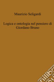 Logica e ontologia nel pensiero di Giordano Bruno libro di Seligardi Maurizio