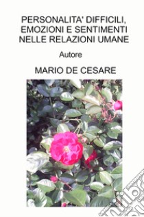 Personalità difficili, emozioni e sentimenti nelle relazioni umane. Manuale per professionisti sanitari e per tutti libro di De Cesare Mario