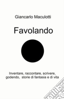 Favolando. Inventare, raccontare, scrivere, godendo, storie di fantasia e di vita libro di Maculotti Giancarlo