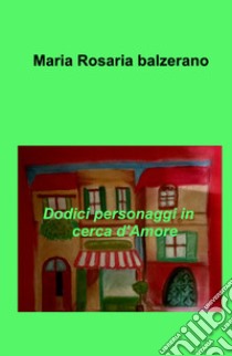 Dodici personaggi in cerca d'amore libro di Balzerano Maria Rosaria