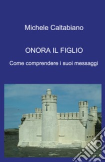 Onora il figlio. Come comprendere i suoi messaggi libro di Caltabiano Michele