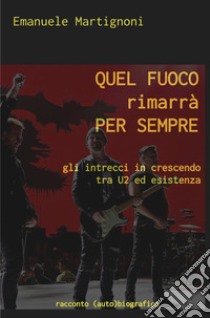 Quel fuoco rimarrà per sempre. Gli intrecci in crescendo tra U2 ed esistenza libro di Martignoni Emanuele