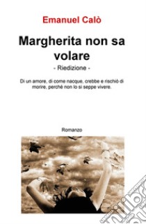 Margherita non sa volare. Di un amore, di come nacque crebbe e rischio di morire, perche non lo si seppe vivere libro di Calò Emanuel