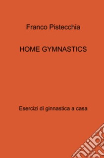 Home gymnastics. Esercizi di ginnastica a casa libro di Pistecchia Franco