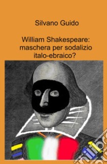 William Shakespeare: maschera per sodalizio italo-ebraico? libro di Guido Silvano