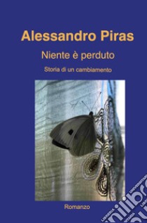 Niente è perduto. Storia di un cambiamento libro di Piras Alessandro