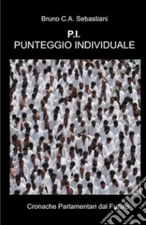 P.I. Punteggio Individuale. Cronache parlamentari dal futuro libro di Sebastiani Bruno Cesare Antonio