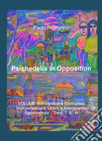 Psichedelia in opposition. Vol. 8/1: Progressive elettronico, improvvisazione libera e avanguardia sperimentale. A-H libro di Pellegrino Paolo