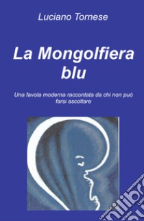 La mongolfiera blu. Una favola moderna raccontata da chi non può farsi ascoltare libro di Tornese Luciano