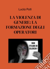 La violenza di genere: la formazione degli operatori libro di Potì Lucia