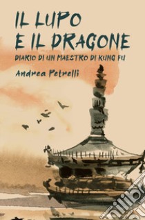 Il lupo e il dragone. Diario di un maestro di kung fu libro di Petrelli Andrea