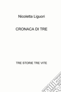 Cronaca di tre. Tre storie tre vite libro di Liguori Nicoletta