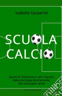 Scuola calcio. Spunti di riflessione e utili risposte della psicologa direttamente dal rettangolo verde libro di Gasperini Isabella