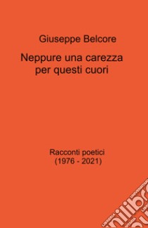 Neppure una carezza per questi cuori. Racconti poetici (1976-2021) libro di Belcore Giuseppe