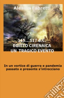 115... 117 d.C. Egitto Cirenaica. Un tragico evento. In un vortice di guerra e pandemia passato e presente s'intrecciano libro di Fabretti Alessio