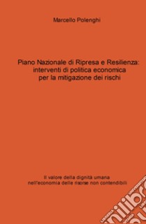 Piano Nazionale di Ripresa e Resilienza: interventi di politica economica per la mitigazione dei rischi. Il valore della dignità umana nell'economia delle risorse non contendibili libro di Polenghi Marcello