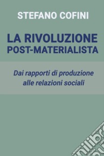 La rivoluzione post-materialista. Dai rapporti di produzione alle relazioni sociali libro di Cofini Stefano