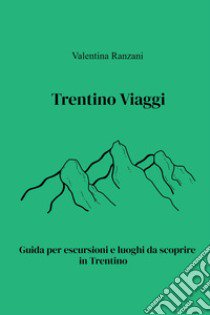 Trentino Viaggi. Guida per escursioni e luoghi da scoprire in Trentino libro di Ranzani Valentina