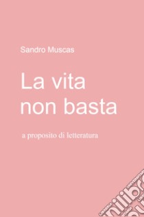 La vita non basta. A proposito di letteratura libro di Muscas Sandro