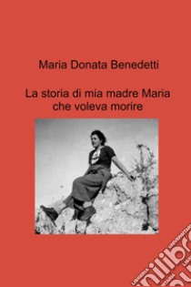 La storia di mia madre Maria che voleva morire libro di Benedetti Maria Donata