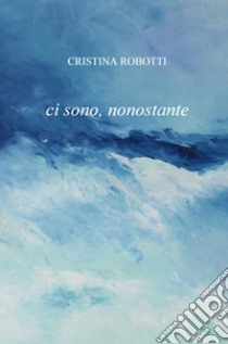 Ci sono, nonostante libro di Robotti Cristina