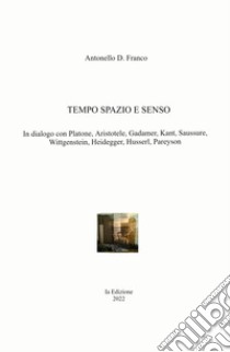 Tempo spazio e senso. In dialogo con Platone, Aristotele, Gadamer, Kant, Saussure, Wittgenstein, Heidegger, Husserl, Pareyson libro di Franco Antonello