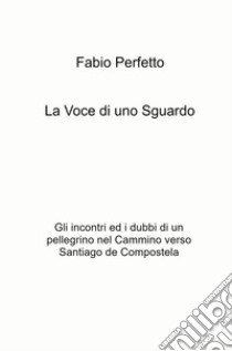 La voce di uno sguardo. Gli incontri e i dubbi di un pellegrino nel Cammino verso Santiago de Compostela libro di Perfetto Fabio