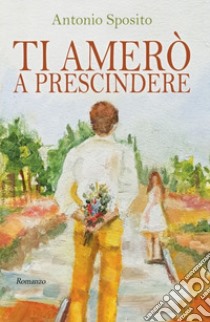 Ti amerò a prescindere libro di Sposito Antonio