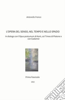 L'opera del senso, nel tempo e nello spazio. In dialogo con l'Opus postumum di Kant, col Timeo di Platone e con Gadamer libro di Franco Antonello