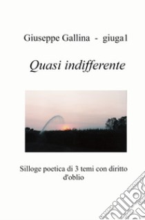 Quasi indifferente. Silloge poetica di 3 temi con diritto d'oblio libro di Gallina Giuseppe