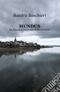 MUNDUS. La fragile consistenza delle passioni libro di Baschieri Sandra