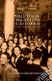 Dall'Italia all'Egitto e ritorno. Una storia familiare insolita libro di Sebastiani Bruno Cesare Antonio