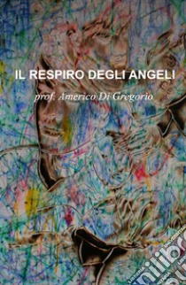 Il respiro degli angeli libro di Di Gregorio Americo