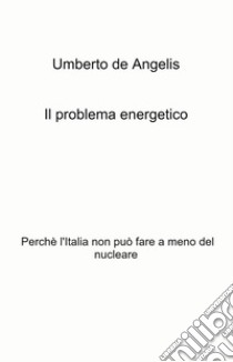 Il problema energetico. Perché l'Italia non può fare a meno del nucleare libro di De Angelis Umberto