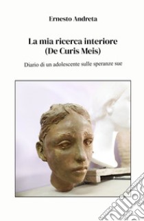 La mia ricerca interiore (De Curis Meis). Diario di un adolescente sulle speranze sue libro di Andreta Ernesto