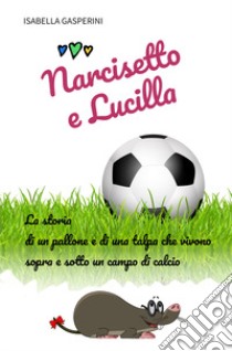 Narcisetto e Lucilla. La storia di un pallone e di una talpa che vivono sopra e sotto un campo di calcio. Ediz. a colori libro di Gasperini Isabella