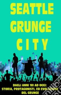 Seattle grunge city. Dagli anni '80 ad oggi: storia, protagonisti ed evoluzione del grunge libro di Paganin Giuliano