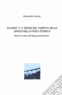 Su Kant e il senso del tempo e dello spazio nella fisica teorica. Teoria e note sull'Opus postumum libro di Antonello Davide Franco